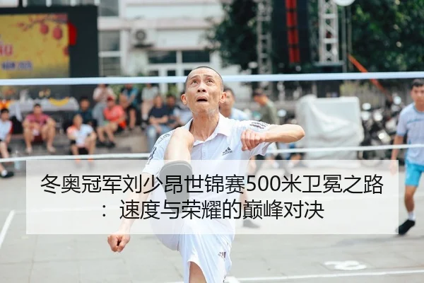 冬奥冠军刘少昂世锦赛500米卫冕之路：速度与荣耀的巅峰对决