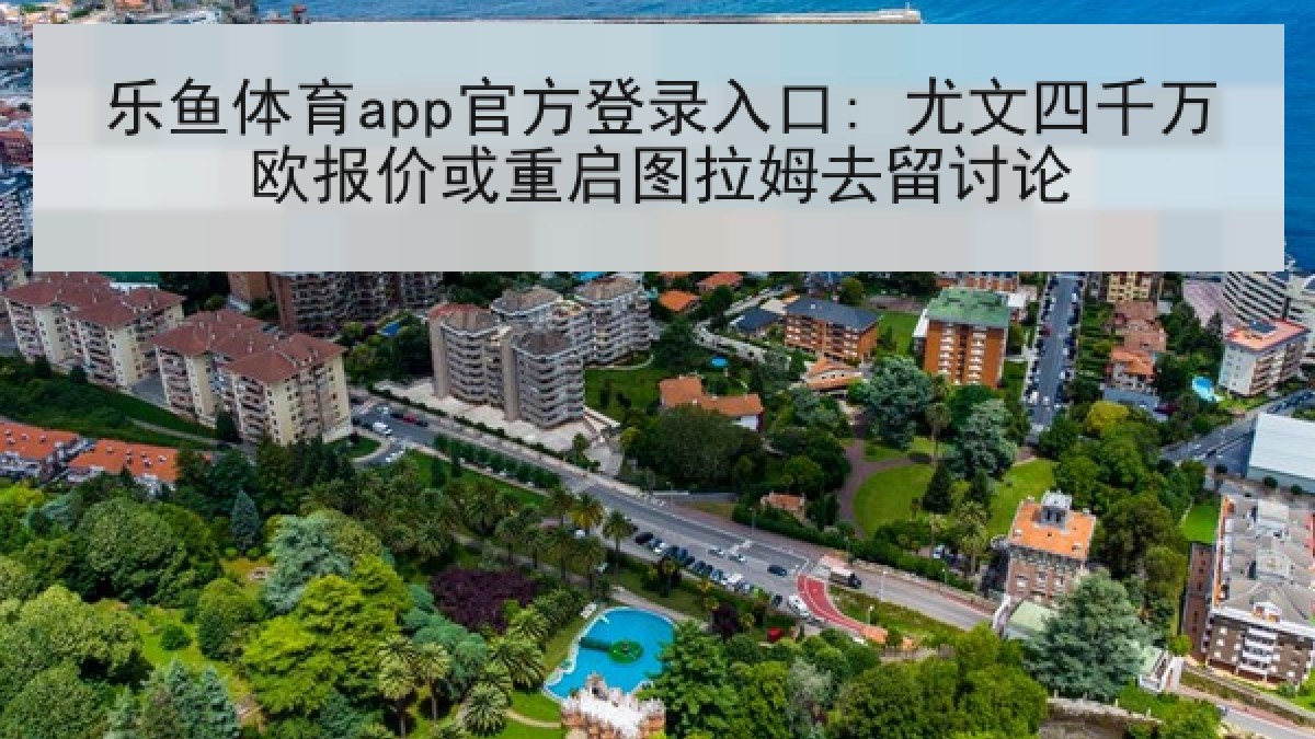 乐鱼体育app官方登录入口: 尤文四千万欧报价或重启图拉姆去留讨论