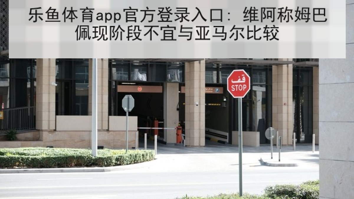 乐鱼体育app官方登录入口: 维阿称姆巴佩现阶段不宜与亚马尔比较 乐鱼体育app官方登录入口: 维阿称姆巴佩现阶段不宜与亚马尔比较