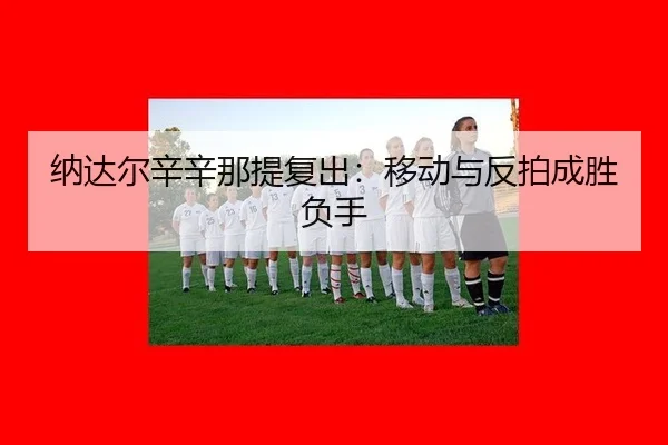 纳达尔辛辛那提复出：移动与反拍成胜负手
