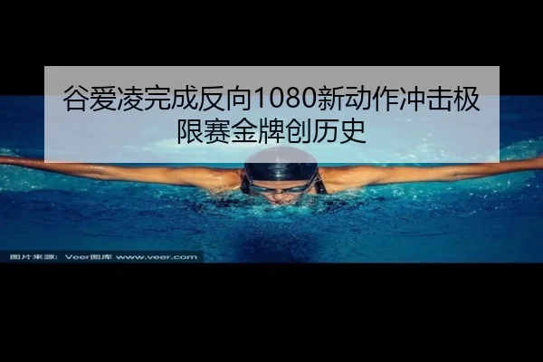 谷爱凌完成反向1080新动作冲击极限赛金牌创历史
