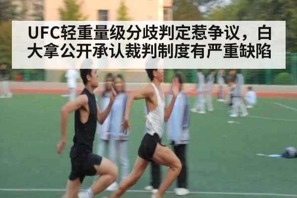 UFC轻重量级分歧判定惹争议，白大拿公开承认裁判制度有严重缺陷