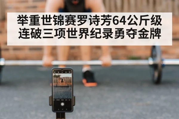 举重世锦赛罗诗芳64公斤级连破三项世界纪录勇夺金牌