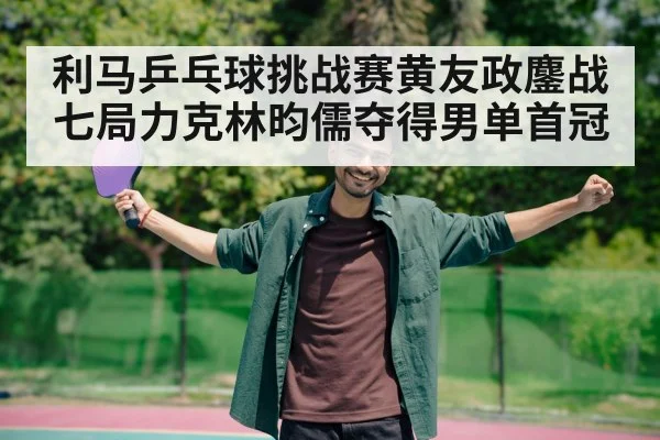 利马乒乓球挑战赛黄友政鏖战七局力克林昀儒夺得男单首冠