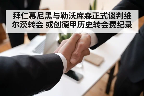 拜仁慕尼黑与勒沃库森正式谈判维尔茨转会 或创德甲历史转会费纪录