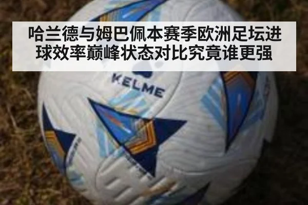 哈兰德与姆巴佩本赛季欧洲足坛进球效率巅峰状态对比究竟谁更强