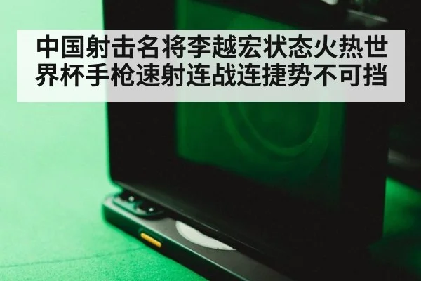 中国射击名将李越宏状态火热世界杯手枪速射连战连捷势不可挡