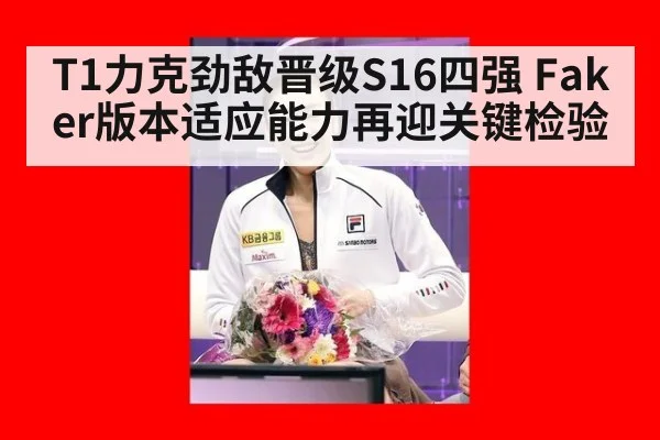 T1力克劲敌晋级S16四强 Faker版本适应能力再迎关键检验