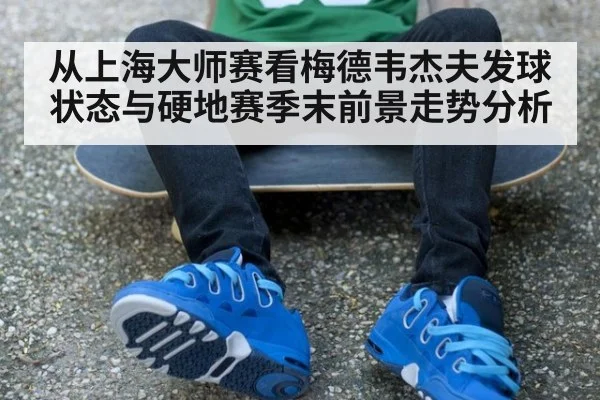 从上海大师赛看梅德韦杰夫发球状态与硬地赛季末前景走势分析